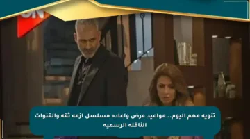 تنويه مهم اليوم.. مواعيد عرض وإعادة مسلسل أزمة ثقة والقنوات الناقلة الرسمية